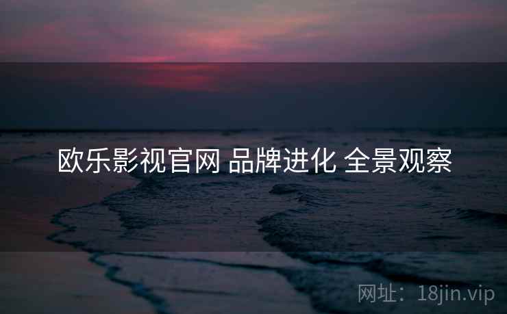 欧乐影视官网 品牌进化 全景观察