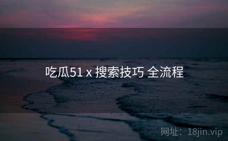 吃瓜51 x 搜索技巧 全流程