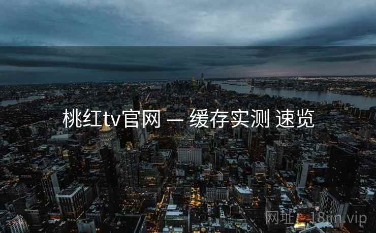 桃红tv官网 — 缓存实测 速览
