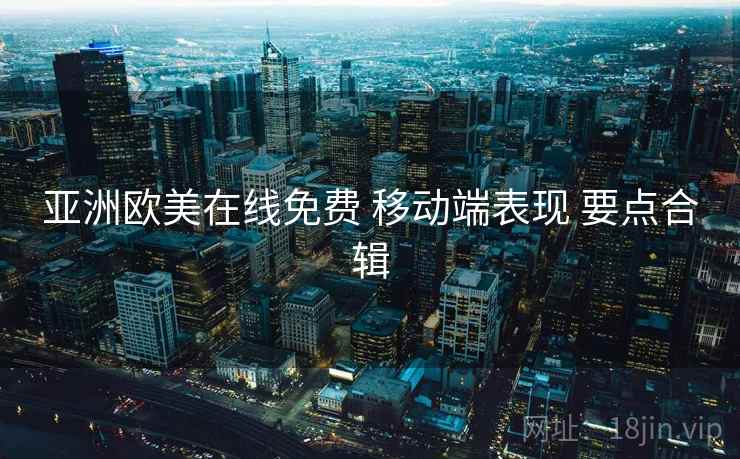 亚洲欧美在线免费 移动端表现 要点合辑