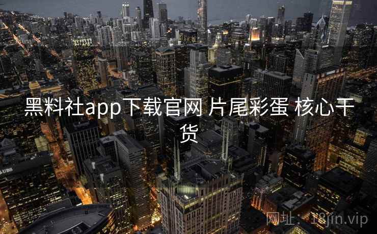 黑料社app下载官网 片尾彩蛋 核心干货