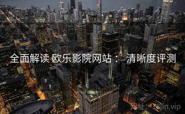 全面解读 欧乐影院网站 ： 清晰度评测