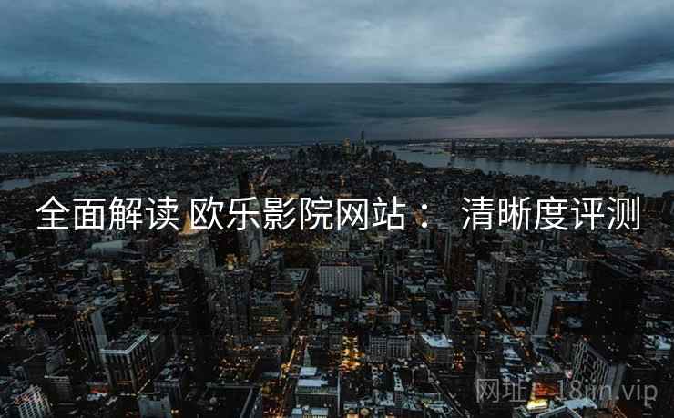全面解读 欧乐影院网站 ： 清晰度评测