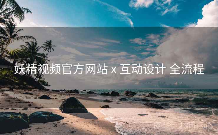 妖精视频官方网站 x 互动设计 全流程