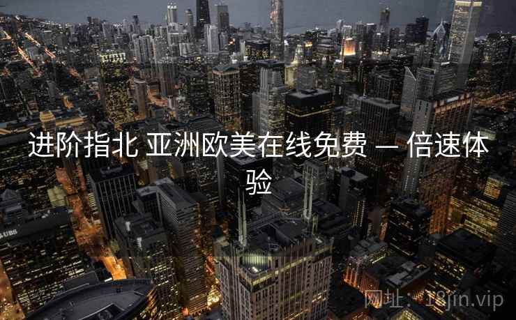 进阶指北 亚洲欧美在线免费 — 倍速体验