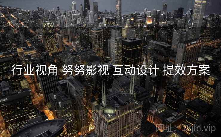 行业视角 努努影视 互动设计 提效方案