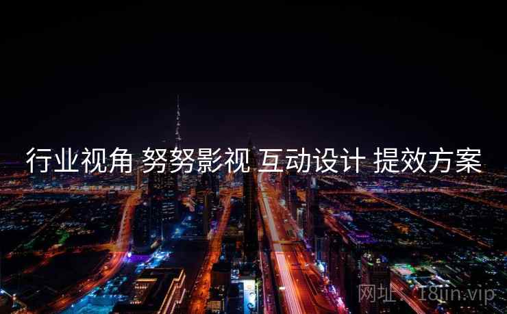行业视角 努努影视 互动设计 提效方案