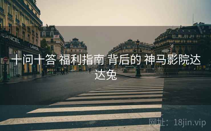 十问十答 福利指南 背后的 神马影院达达兔