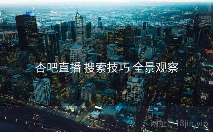杏吧直播 搜索技巧 全景观察