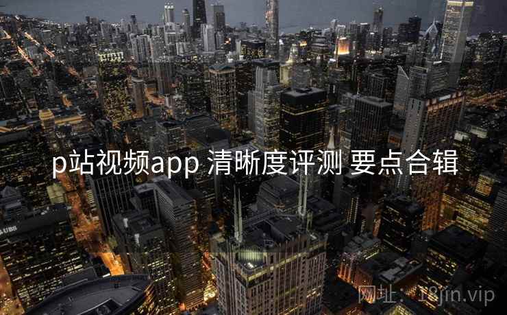 p站视频app 清晰度评测 要点合辑