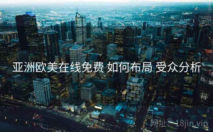 亚洲欧美在线免费 如何布局 受众分析