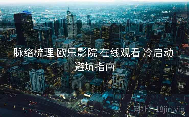 脉络梳理 欧乐影院 在线观看 冷启动 避坑指南