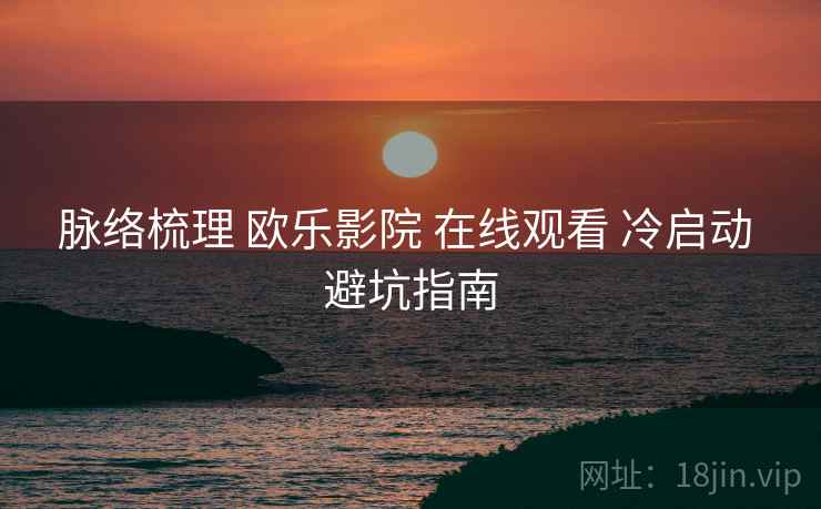 脉络梳理 欧乐影院 在线观看 冷启动 避坑指南