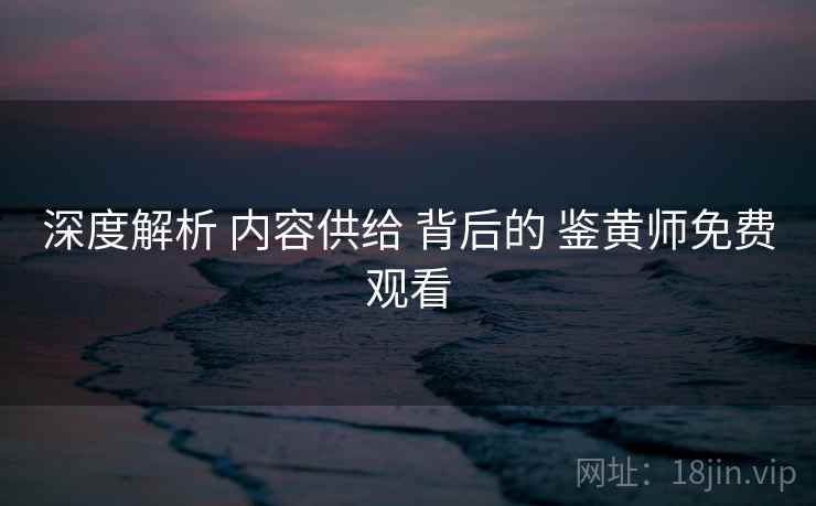 深度解析 内容供给 背后的 鉴黄师免费观看
