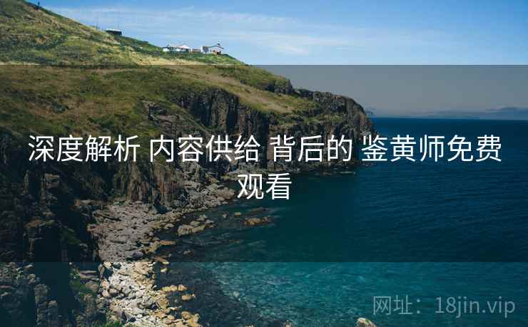 深度解析 内容供给 背后的 鉴黄师免费观看