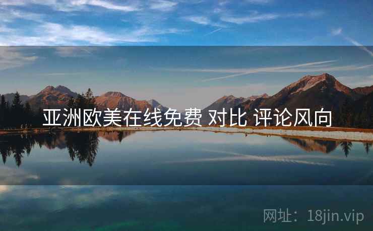 亚洲欧美在线免费 对比 评论风向