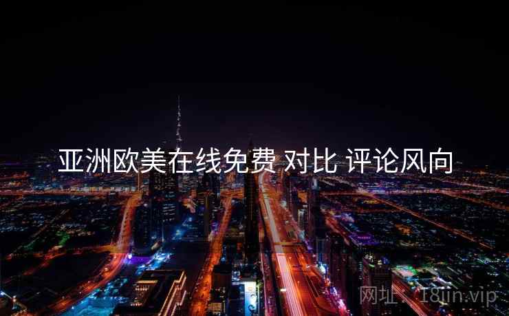 亚洲欧美在线免费 对比 评论风向