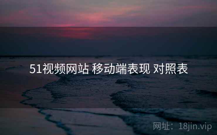 51视频网站 移动端表现 对照表