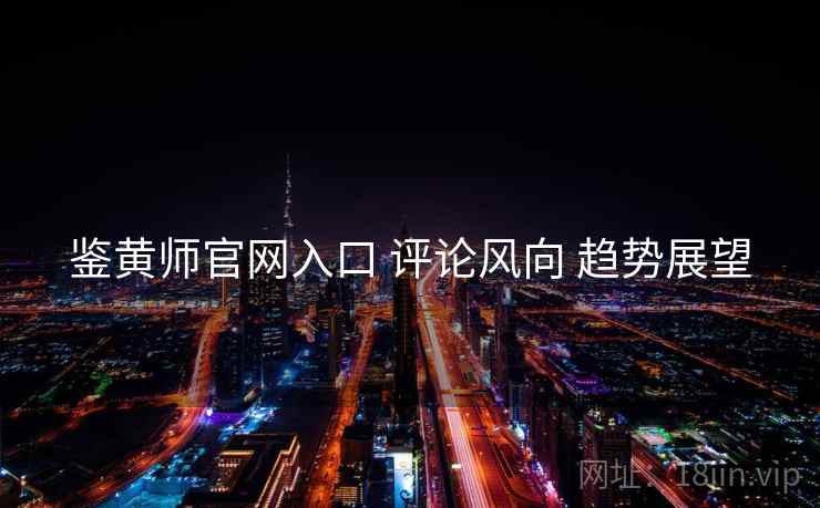 鉴黄师官网入口 评论风向 趋势展望