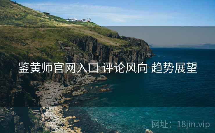 鉴黄师官网入口 评论风向 趋势展望