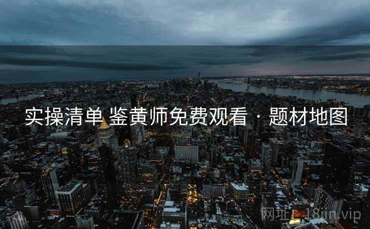 实操清单 鉴黄师免费观看 · 题材地图