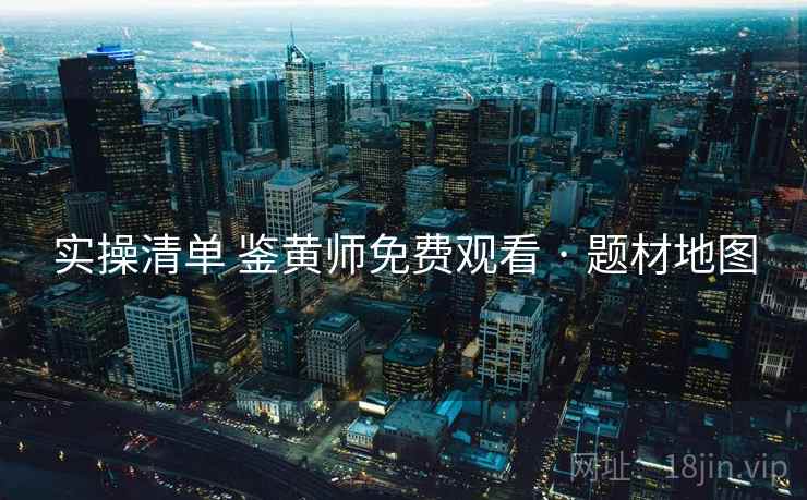 实操清单 鉴黄师免费观看 · 题材地图