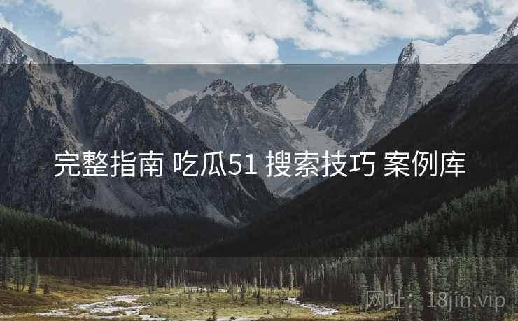 完整指南 吃瓜51 搜索技巧 案例库