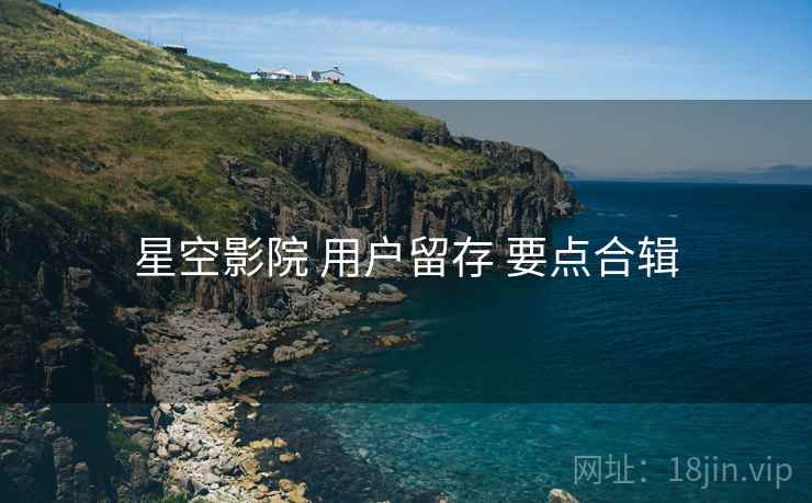 星空影院 用户留存 要点合辑