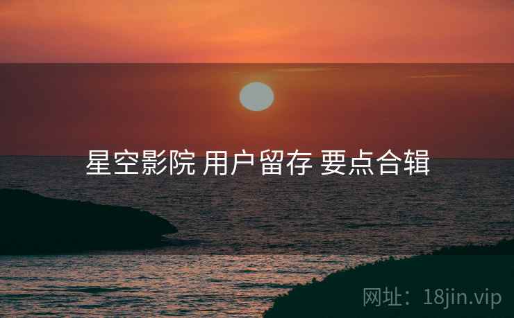 星空影院 用户留存 要点合辑