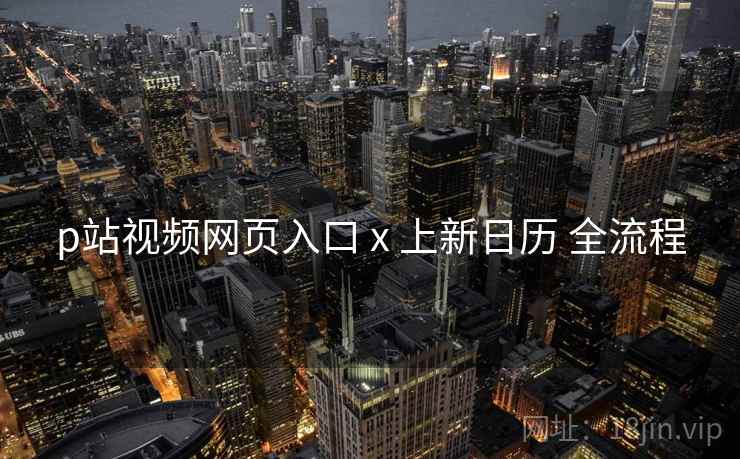 p站视频网页入口 x 上新日历 全流程