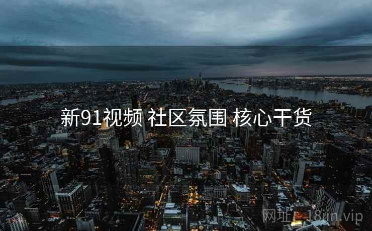 新91视频 社区氛围 核心干货