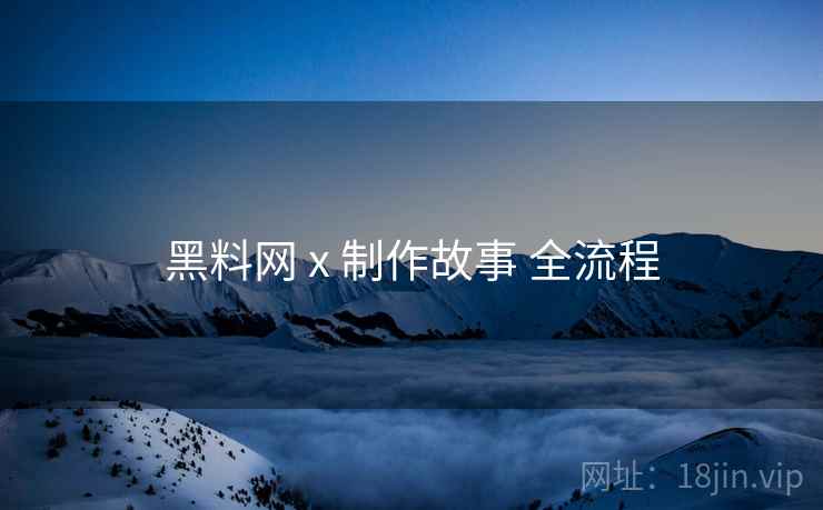 黑料网 x 制作故事 全流程
