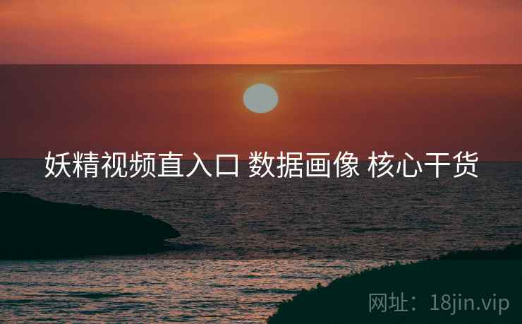 妖精视频直入口 数据画像 核心干货