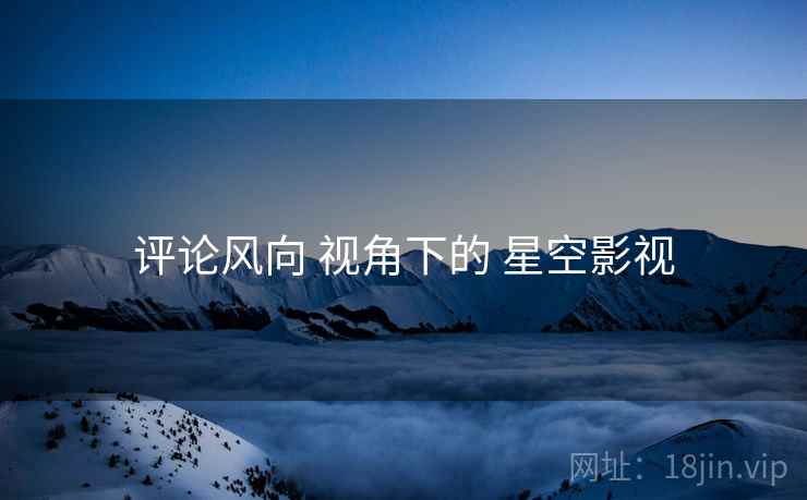 评论风向 视角下的 星空影视