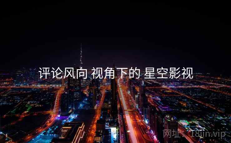 评论风向 视角下的 星空影视