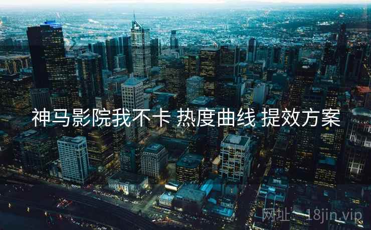 神马影院我不卡 热度曲线 提效方案