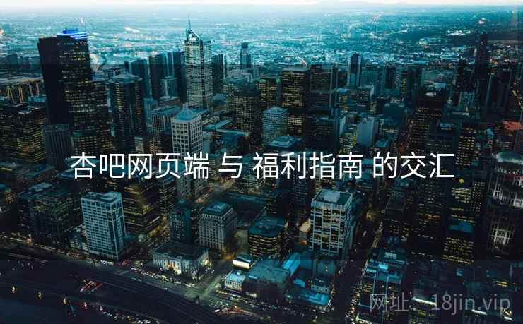 杏吧网页端 与 福利指南 的交汇