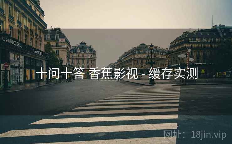 十问十答 香蕉影视 - 缓存实测