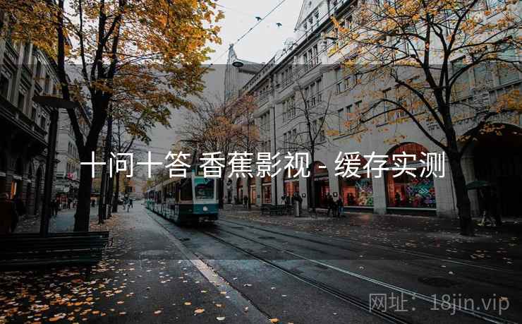十问十答 香蕉影视 - 缓存实测