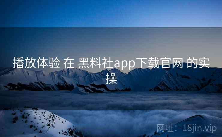 播放体验 在 黑料社app下载官网 的实操
