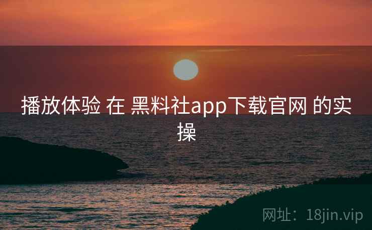播放体验 在 黑料社app下载官网 的实操