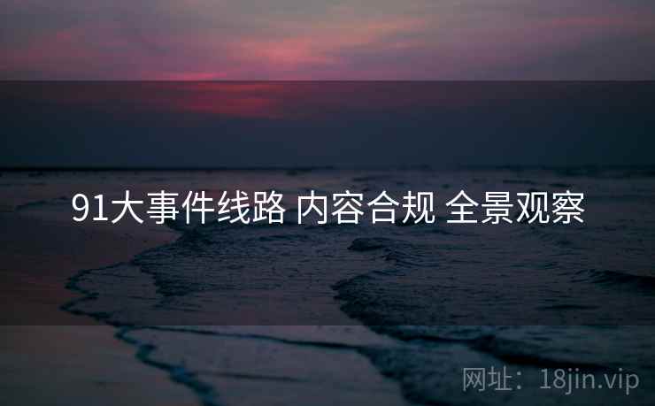 91大事件线路 内容合规 全景观察