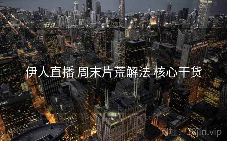 伊人直播 周末片荒解法 核心干货
