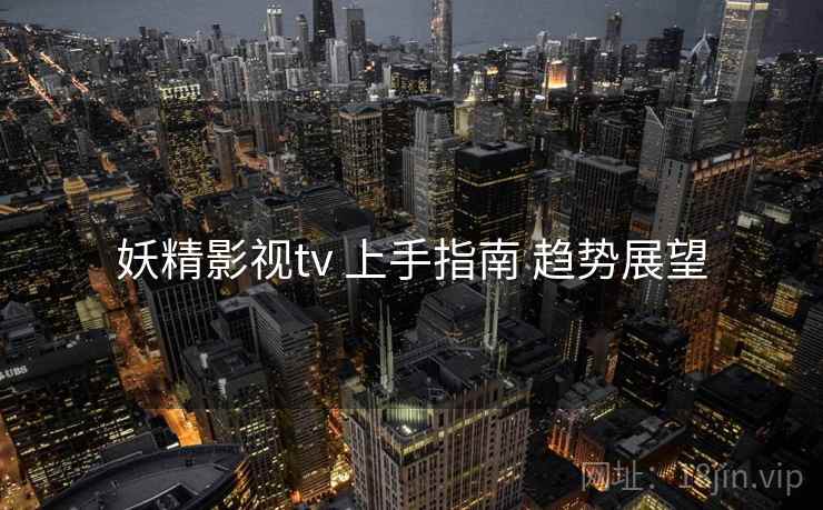 妖精影视tv 上手指南 趋势展望