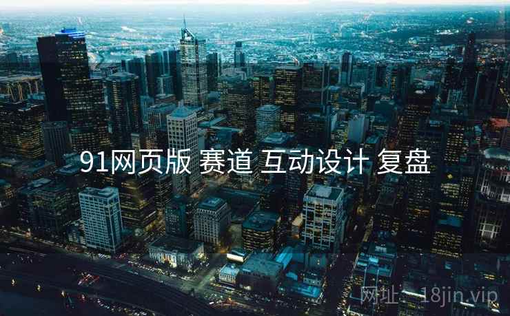 91网页版 赛道 互动设计 复盘