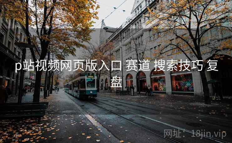 p站视频网页版入口 赛道 搜索技巧 复盘 p站视频网页版入口 赛道 搜索技巧 复盘