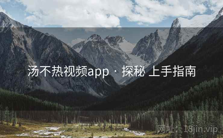 汤不热视频app · 探秘 上手指南 汤不热视频app · 探秘 上手指南