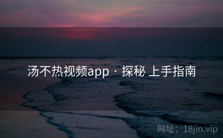 汤不热视频app · 探秘 上手指南 汤不热视频app · 探秘 上手指南