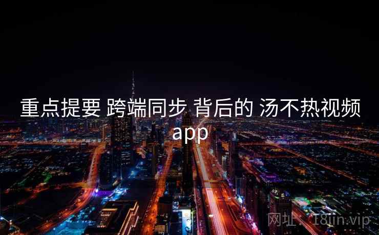 重点提要 跨端同步 背后的 汤不热视频app