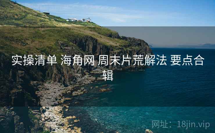 实操清单 海角网 周末片荒解法 要点合辑